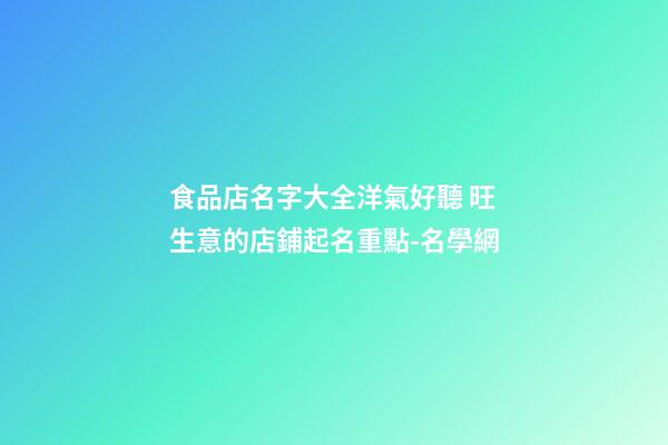 食品店名字大全洋氣好聽 旺生意的店鋪起名重點-名學網-第1張-店鋪起名-玄機派